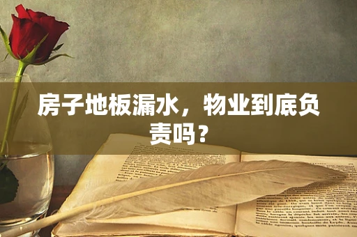 房子地板漏水，物业到底负责吗？