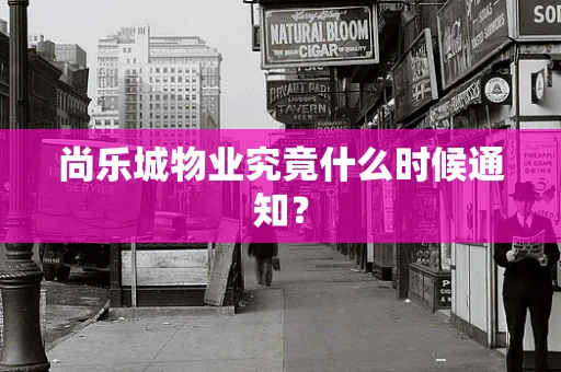 尚乐城物业究竟什么时候通知？