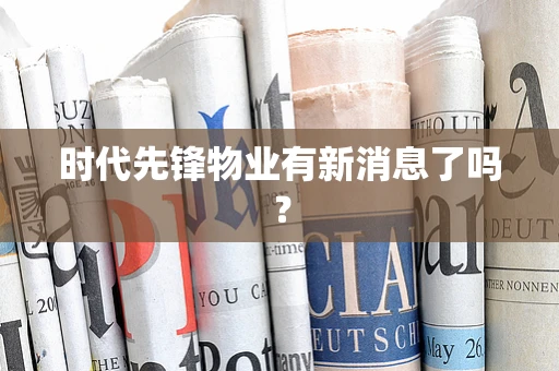 时代先锋物业有新消息了吗？