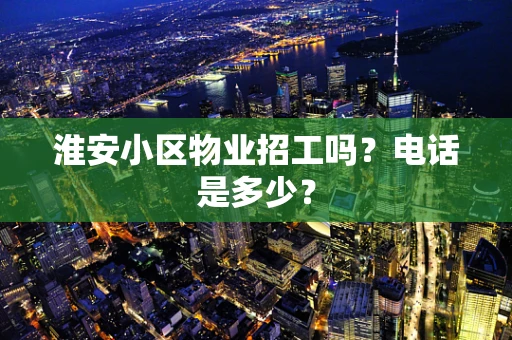淮安小区物业招工吗？电话是多少？