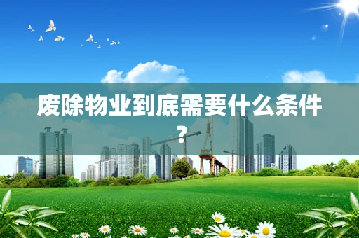 废除物业到底需要什么条件？
