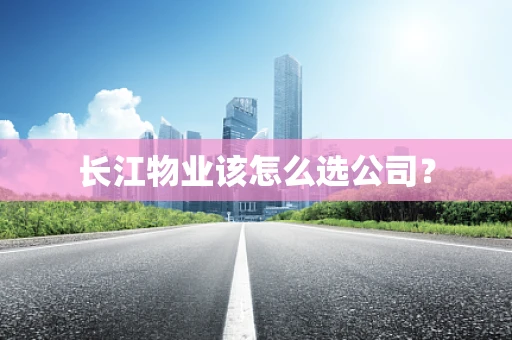 长江物业该怎么选公司？