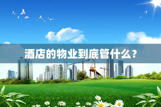 酒店的物业到底管什么？