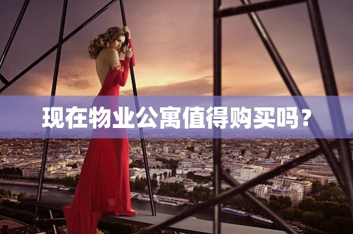 现在物业公寓值得购买吗？