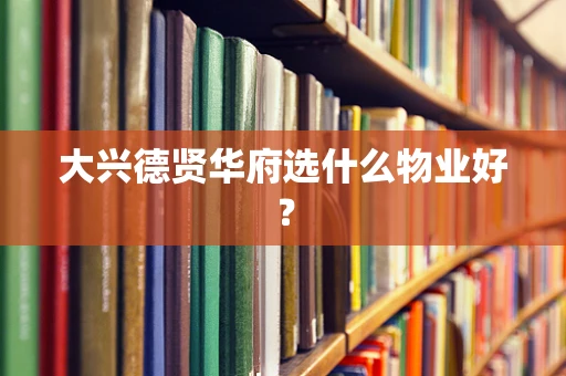 大兴德贤华府选什么物业好？