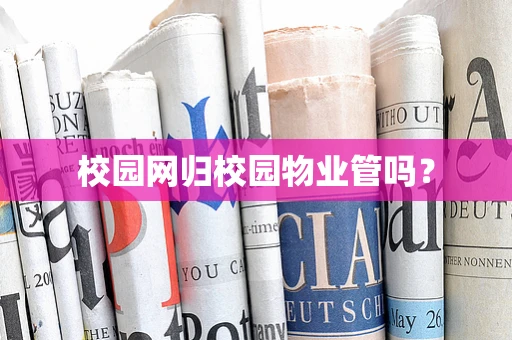 校园网归校园物业管吗？