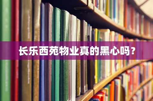 长乐西苑物业真的黑心吗？