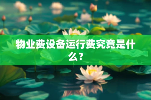 物业费设备运行费究竟是什么？