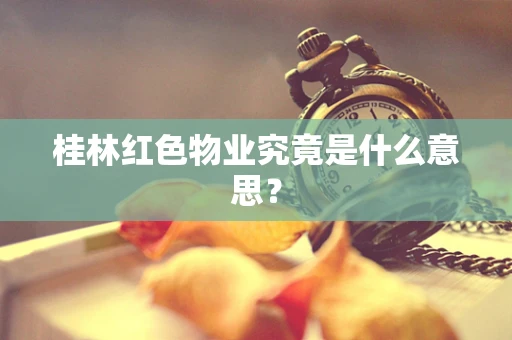 桂林红色物业究竟是什么意思？
