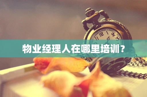 物业经理人在哪里培训？