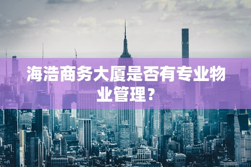 海浩商务大厦是否有专业物业管理？