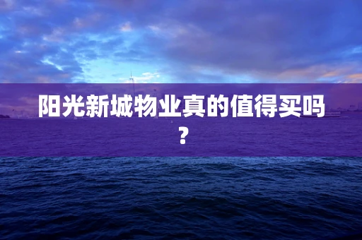 阳光新城物业真的值得买吗？