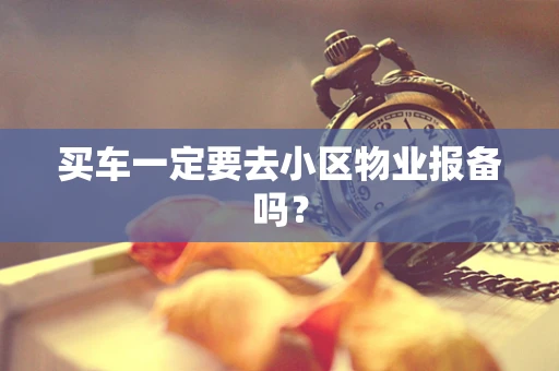 买车一定要去小区物业报备吗？