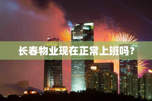 长春物业现在正常上班吗？