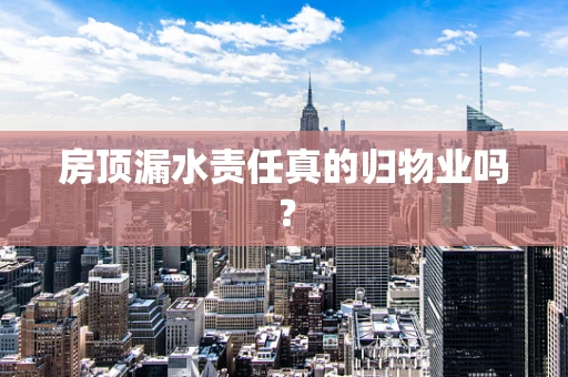 房顶漏水责任真的归物业吗？