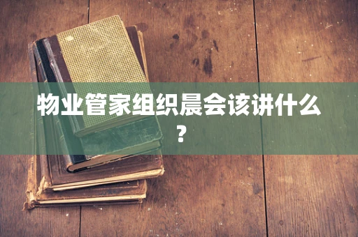 物业管家组织晨会该讲什么？