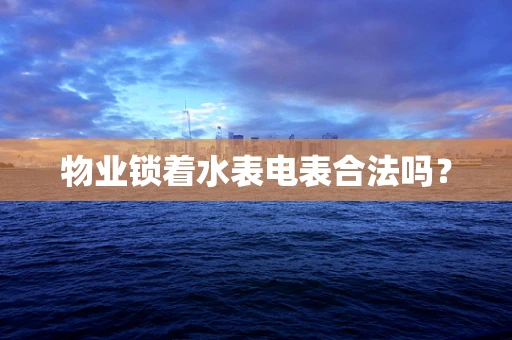 物业锁着水表电表合法吗？