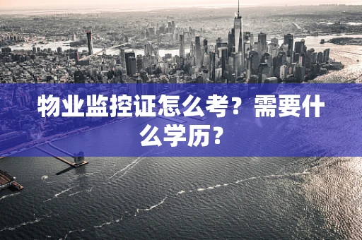 物业监控证怎么考？需要什么学历？