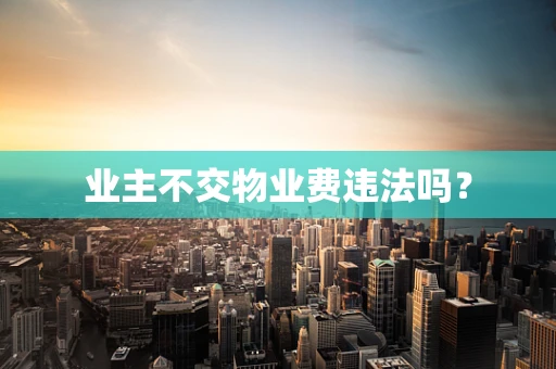 业主不交物业费违法吗？