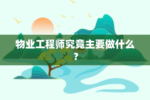 物业工程师究竟主要做什么？