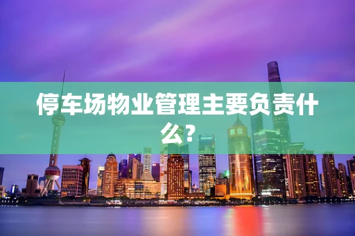 停车场物业管理主要负责什么？