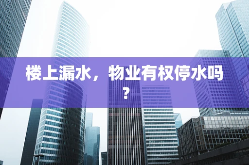 楼上漏水，物业有权停水吗？