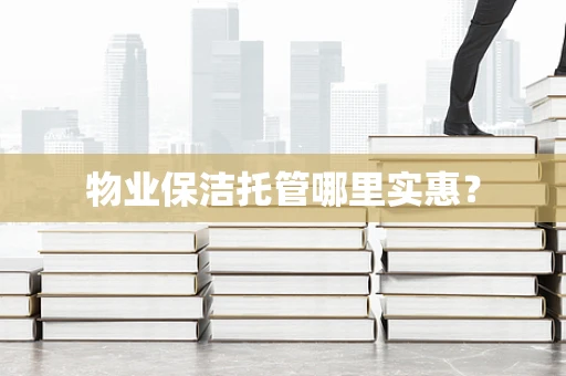 物业保洁托管哪里实惠？