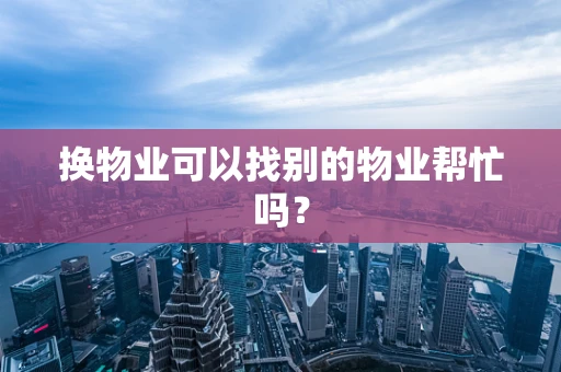 换物业可以找别的物业帮忙吗？