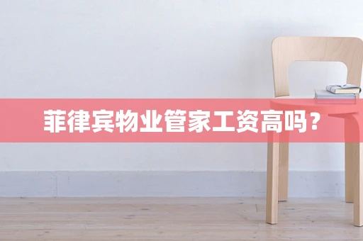 菲律宾物业管家工资高吗？