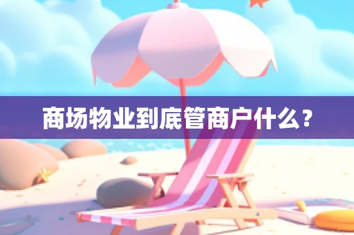 商场物业到底管商户什么？