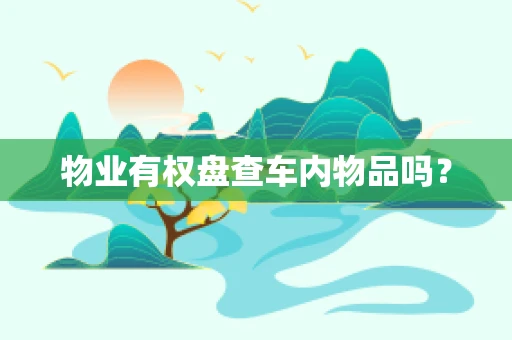 物业有权盘查车内物品吗？