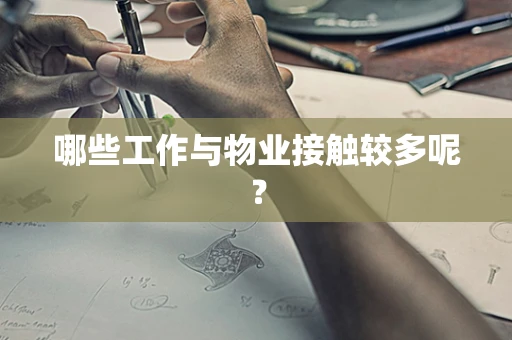 哪些工作与物业接触较多呢？