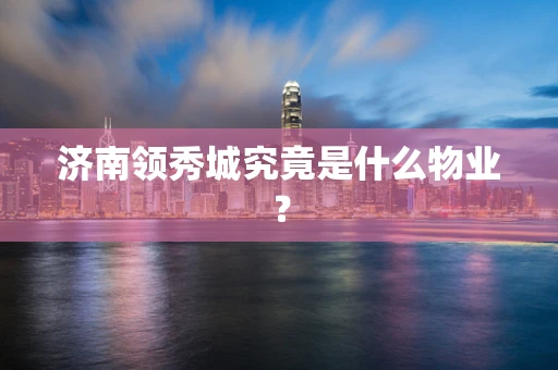 济南领秀城究竟是什么物业？