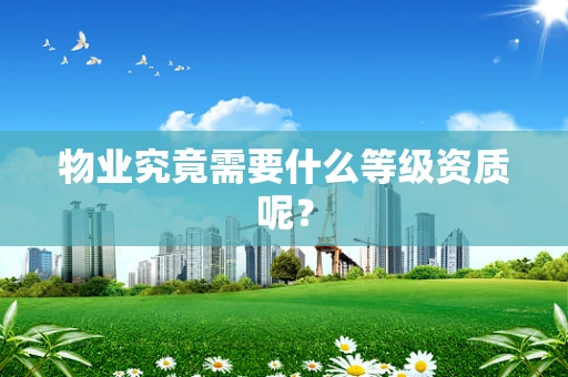 物业究竟需要什么等级资质呢？