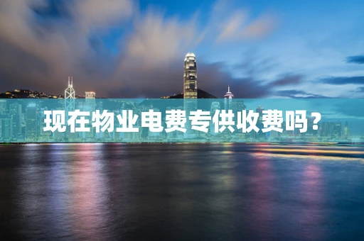 现在物业电费专供收费吗？