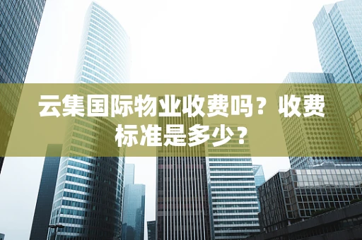 云集国际物业收费吗？收费标准是多少？