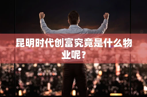 昆明时代创富究竟是什么物业呢？