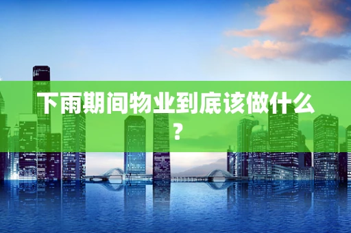 下雨期间物业到底该做什么？