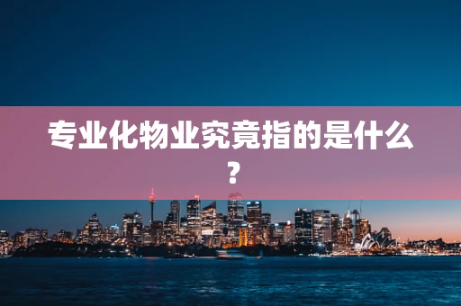 专业化物业究竟指的是什么？