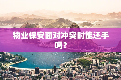 物业保安面对冲突时能还手吗？