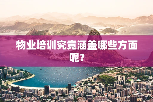 物业培训究竟涵盖哪些方面呢？