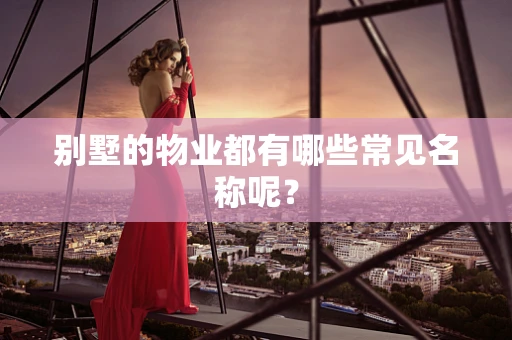 别墅的物业都有哪些常见名称呢？