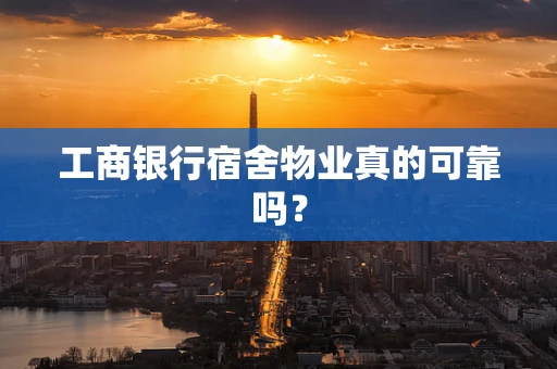 工商银行宿舍物业真的可靠吗？