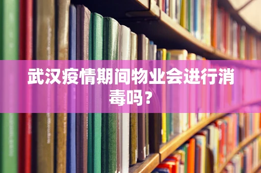 武汉疫情期间物业会进行消毒吗？