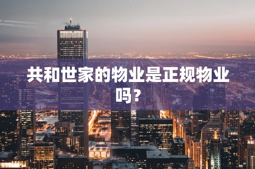 共和世家的物业是正规物业吗？