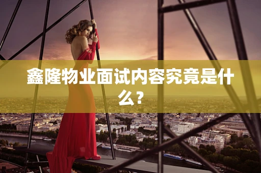 鑫隆物业面试内容究竟是什么？