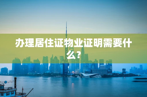 办理居住证物业证明需要什么？