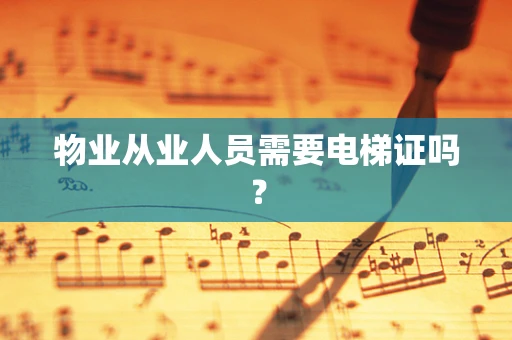 物业从业人员需要电梯证吗？