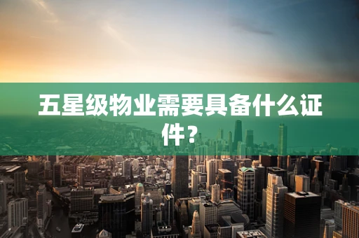 五星级物业需要具备什么证件？