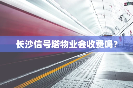 长沙信号塔物业会收费吗？